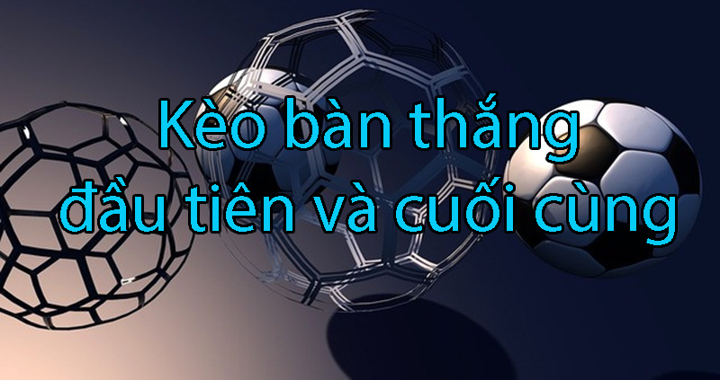 Hướng dẫn cách bắt kèo bàn thắng đầu tiên và cuối cùng cho tân thủ
